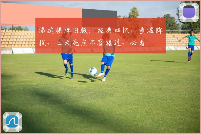 添运棋牌旧版，经典回忆，重温牌技，三大亮点不容错过，必看