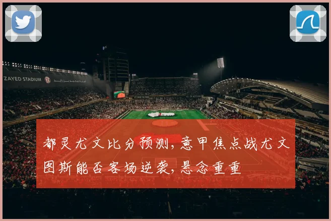 都灵尤文比分预测,意甲焦点战尤文图斯能否客场逆袭,悬念重重