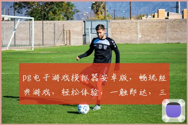 pg电子游戏模拟器安卓版，畅玩经典游戏，轻松体验，一触即达，三重福利等你来